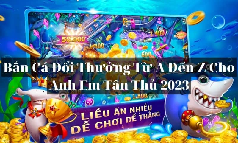 Bắn Cá Đổi Thưởng Từ A Đến Z Cho Anh Em Tân Thủ 2023